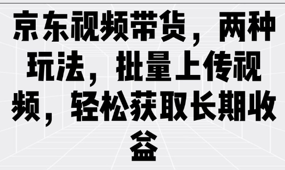 京东视频带货，两种玩法，批量上传视频，轻松获取长期收益 - 宏盛创业网-宏盛创业网