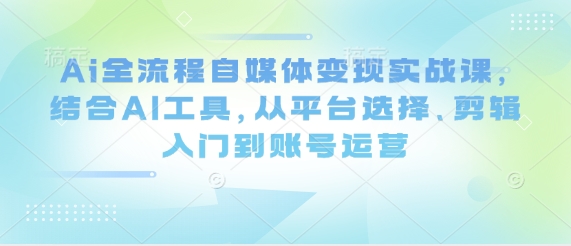 Ai全流程自媒体变现实战课，结合AI工具，从平台选择、剪辑入门到账号运营 - 宏盛创业网-宏盛创业网