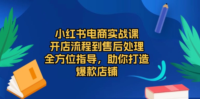 小红书电商实战课，开店流程到售后处理，全方位指导，助你打造爆款店铺 - 宏盛创业网-宏盛创业网