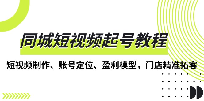 同城短视频起号教程，短视频制作、账号定位、盈利模型，门店精准拓客 - 宏盛创业网-宏盛创业网