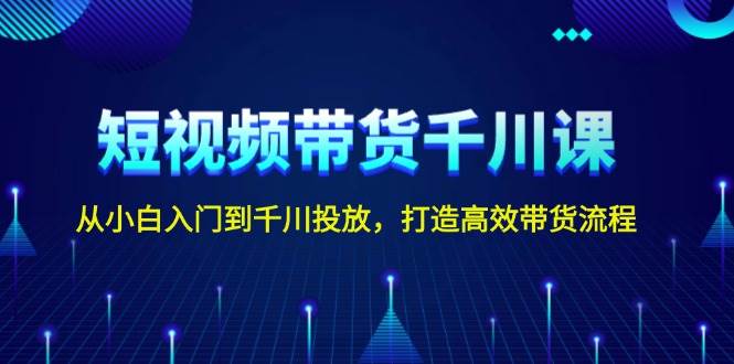 短视频带货千川课，从小白入门到千川投放，打造高效带货流程 - 宏盛创业网-宏盛创业网