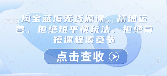 淘宝蓝海无货源课，精细运营，拒绝短平快玩法，拒绝简短课程凑章节 - 宏盛创业网-宏盛创业网
