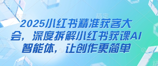 2025小红书精准获客大会，深度拆解小红书获课AI智能体，让创作更简单 - 宏盛创业网-宏盛创业网