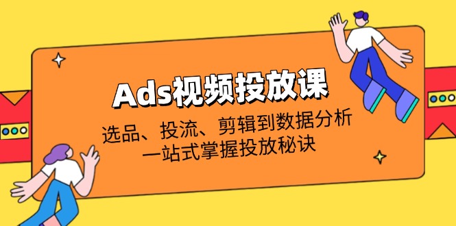 Ads视频投放课全解析：选品、投流、剪辑到数据分析，一站式掌握投放秘诀 - 宏盛创业网-宏盛创业网