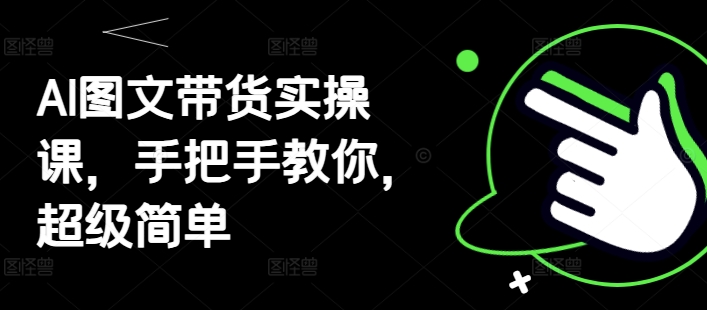 AI图文带货实操课，手把手教你，超级简单 - 宏盛创业网-宏盛创业网