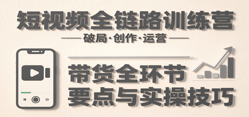 短视频全链路训练营：含破局、创作、运营、带货等多方面，详解各环节要点与实操技巧 - 宏盛创业网-宏盛创业网