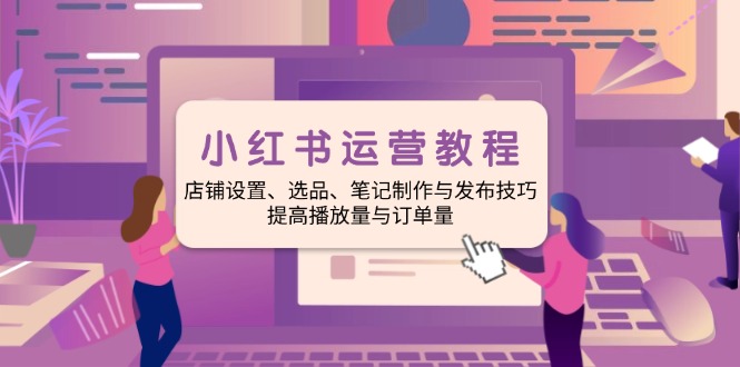小红书运营教程：店铺设置、选品、笔记制作与发布技巧、提高播放量与订... - 宏盛创业网-宏盛创业网