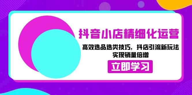 抖音小店精细化运营：高效选品选类技巧，抖店引流新玩法，实现销量倍增 - 宏盛创业网-宏盛创业网