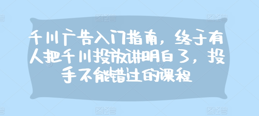 千川广告入门指南，终于有人把千川投放讲明白了，投手不能错过的课程 - 宏盛创业网-宏盛创业网