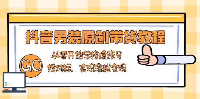 抖音男装原创带货教程：从零开始学搭建账号，找对标，实现涨粉变现 - 宏盛创业网-宏盛创业网