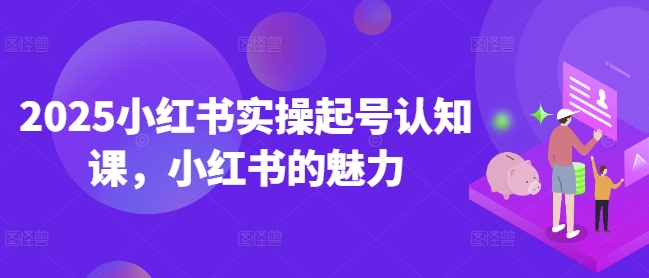 2025小红书实操起号认知课，小红书的魅力 - 宏盛创业网-宏盛创业网