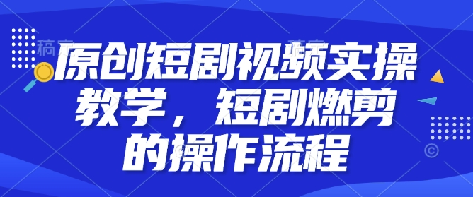 原创短剧视频实操教学，短剧燃剪的操作流程 - 宏盛创业网-宏盛创业网