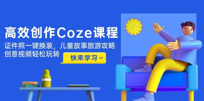 高效创作Coze课程，证件照一键换装，儿童故事旅游攻略，创意视频轻松玩转 - 宏盛创业网-宏盛创业网