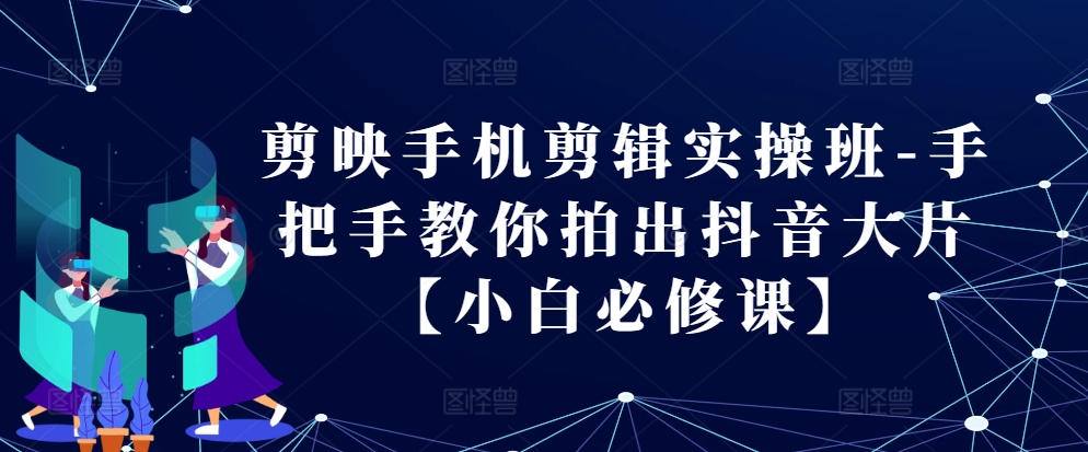 剪映手机剪辑实操班-手把手教你拍出抖音大片【小白必修课】 - 宏盛创业网-宏盛创业网