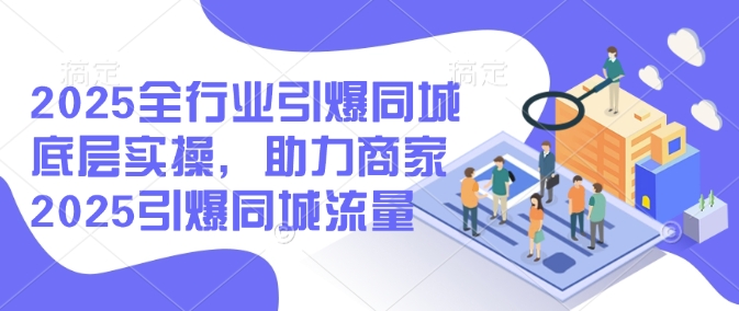 2025全行业引爆同城底层实操，助力商家2025引爆同城流量 - 宏盛创业网-宏盛创业网