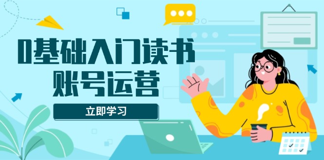 0基础入门读书账号运营，系统课程助你解决素材、流量、变现等难题 - 宏盛创业网-宏盛创业网