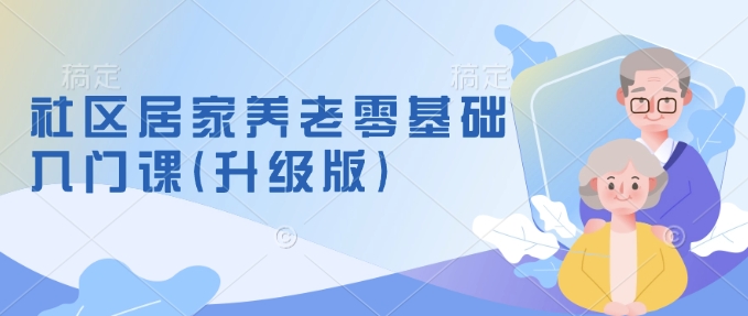 社区居家养老零基础入门课(升级版)了解新手做养老的可行模式，掌握养老项目的筹备方法 - 宏盛创业网-宏盛创业网