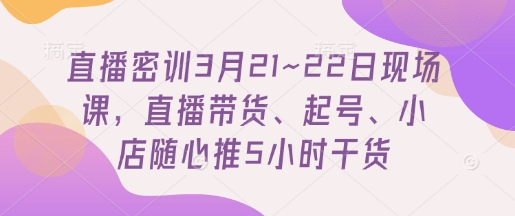直播密训3月21~22日现场课，​直播带货、起号、小店随心推5小时干货 - 宏盛创业网-宏盛创业网