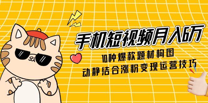手机短视频月入6万，10种爆款题材构图，动静结合涨粉变现运营技巧 - 宏盛创业网-宏盛创业网