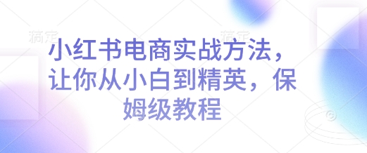 小红书电商实战方法，让你从小白到精英，保姆级教程 - 宏盛创业网-宏盛创业网