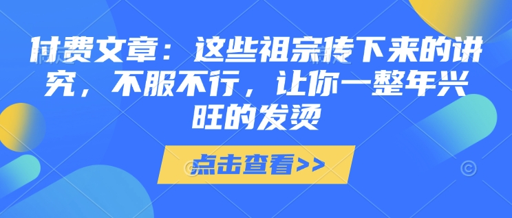 付费文章：这些祖宗传下来的讲究，不服不行，让你一整年兴旺的发烫!(全文收藏) - 宏盛创业网-宏盛创业网