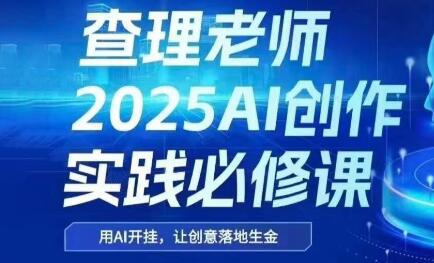 查理老师·2025AI创作实践必修课 - 宏盛创业网-宏盛创业网