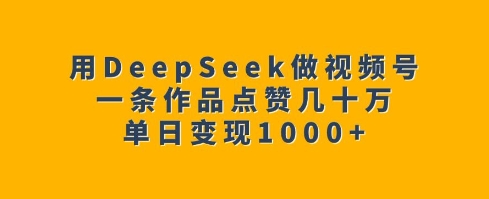 用DeepSeek做视频号，一条作品点赞几十万，单日变现1k - 宏盛创业网-宏盛创业网