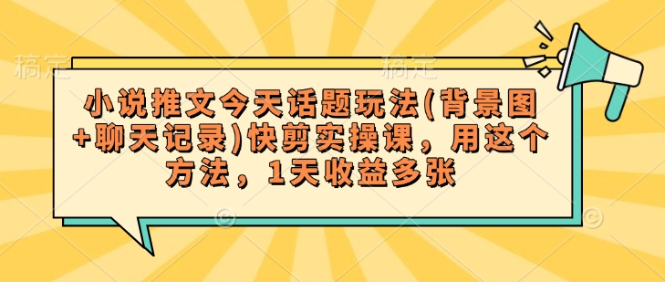 小说推文今天话题玩法(背景图+聊天记录)快剪实操课，用这个方法，1天收益多张 - 宏盛创业网-宏盛创业网