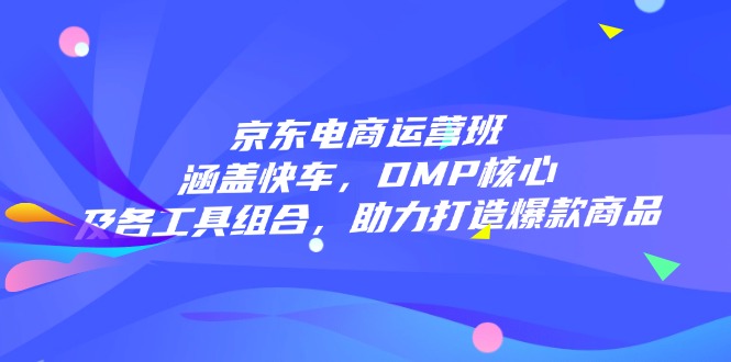 京东电商运营班：涵盖快车，DMP核心及各工具组合，助力打造爆款商品 - 宏盛创业网-宏盛创业网