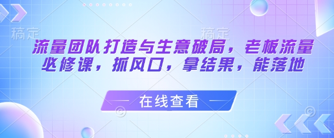流量团队打造与生意破局，老板流量必修课，抓风口，拿结果，能落地 - 宏盛创业网-宏盛创业网