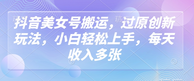 抖音美女号搬运，过原创新玩法，小白轻松上手，每天收入多张 - 宏盛创业网-宏盛创业网