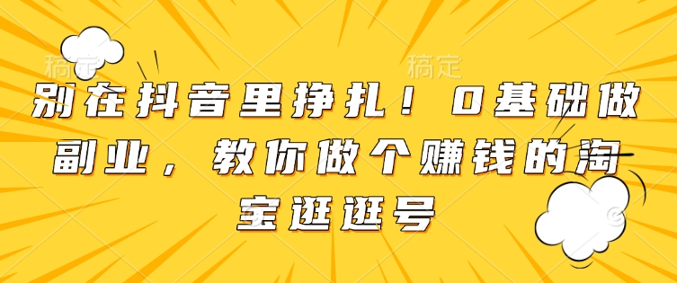 别在抖音里挣扎！0基础做副业，教你做个赚钱的淘宝逛逛号 - 宏盛创业网-宏盛创业网