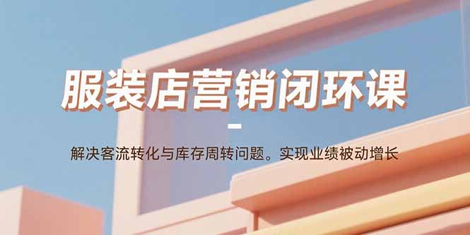 服装店营销闭环课：解决客流转化与库存周转问题。实现业绩被动增长 - 宏盛创业网-宏盛创业网