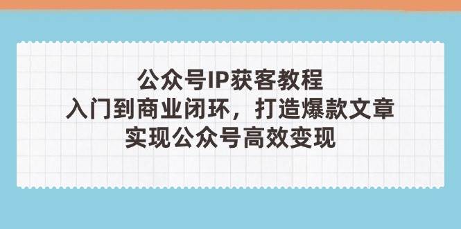 公众号IP获客教程(第3期)，从入门到商业闭环，打造爆款文章，实现公众号高效变现 - 宏盛创业网-宏盛创业网