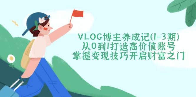 VLOG博主养成记(1-3期)从0到1打造高价值账号，掌握变现技巧开启财富之门 - 宏盛创业网-宏盛创业网