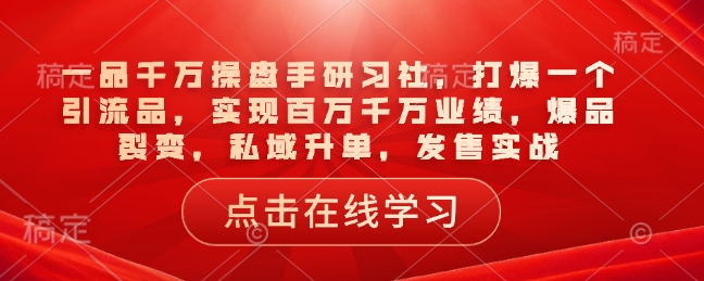 一品千万操盘手研习社，打爆一个引流品，实现百万千万业绩，爆品裂变，私域升单，发售实战 - 宏盛创业网-宏盛创业网