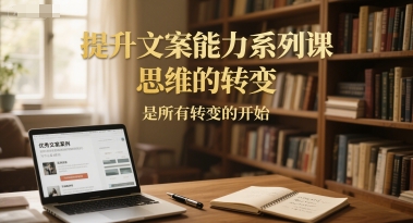 提升文案能力系列课，思维的转变，是所有转变的开始 - 宏盛创业网-宏盛创业网