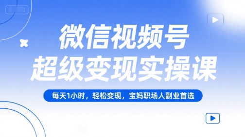 微信视频号超级变现实操课，每天1小时，轻松变现，宝妈职场人副业首选 - 宏盛创业网-宏盛创业网
