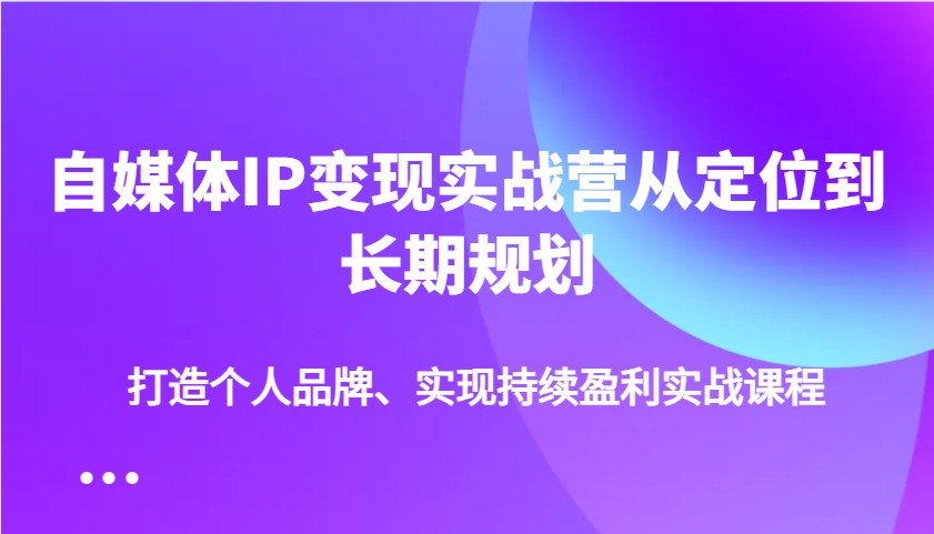 自媒体IP变现实战营从定位到长期规划，打造个人品牌、实现持续盈利实战课程 - 宏盛创业网-宏盛创业网