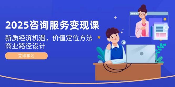 2025咨询服务变现课：新质经济机遇，价值定位方法，商业路径设计 - 宏盛创业网-宏盛创业网