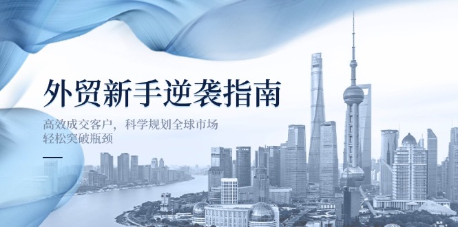 外贸新手逆袭指南：高效成交客户，科学规划全球市场，轻松突破瓶颈 - 宏盛创业网-宏盛创业网