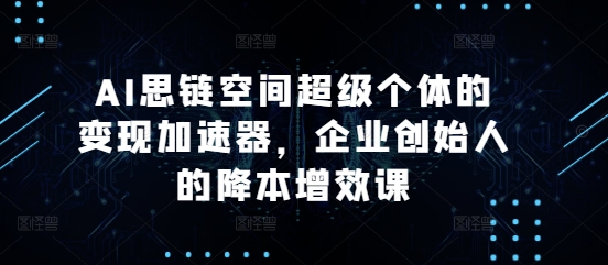 AI思链空间超级个体的变现加速器，企业创始人的降本增效课 - 宏盛创业网-宏盛创业网