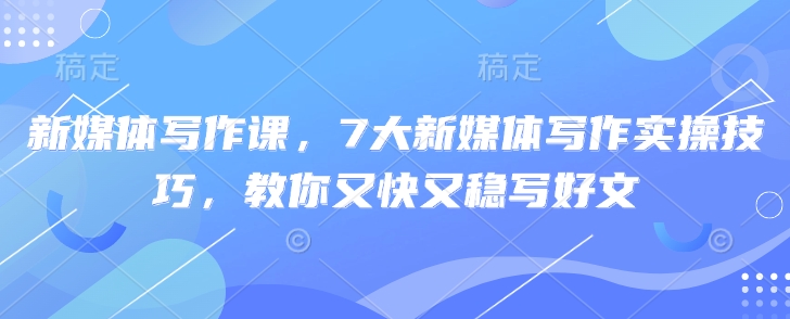 新媒体写作课，7大新媒体写作实操技巧，教你又快又稳写好文 - 宏盛创业网-宏盛创业网