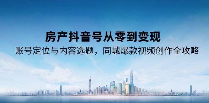 房产抖音号从零到变现，账号定位与内容选题，同城爆款视频创作全攻略 - 宏盛创业网-宏盛创业网