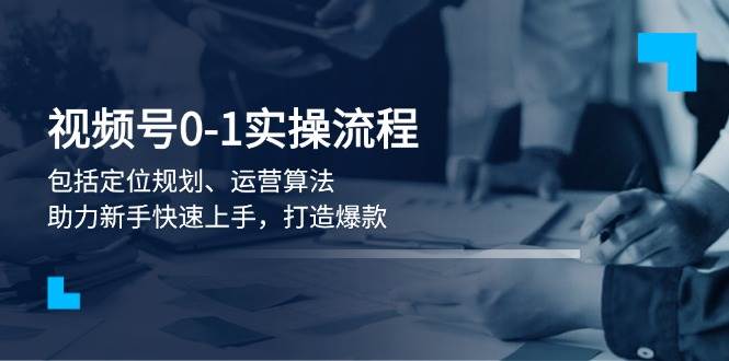 视频号0-1实战流程，包括定位规划、运营算法，助力新手快速上手，打造爆款 - 宏盛创业网-宏盛创业网