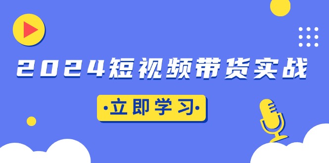 2024短视频带货实战：底层逻辑+实操技巧，橱窗引流、直播带货 - 宏盛创业网-宏盛创业网
