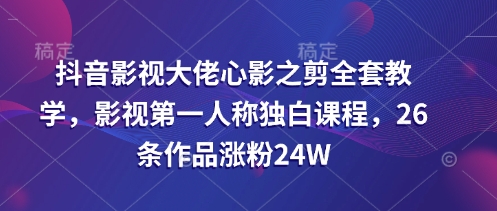 抖音影视大佬心影之剪全套教学，影视第一人称独白课程，26条作品涨粉24W - 宏盛创业网-宏盛创业网