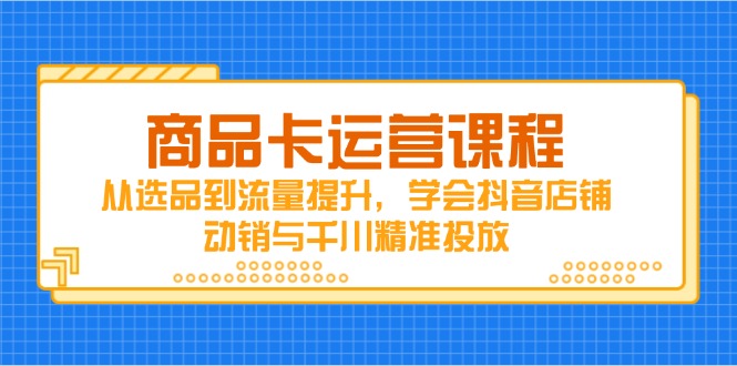 商品卡运营课程，从选品到流量提升，学会抖音店铺动销与千川精准投放 - 宏盛创业网-宏盛创业网