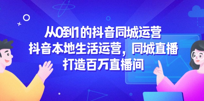 从0到1的抖音同城运营，抖音本地生活运营，同城直播，打造百万直播间 - 宏盛创业网-宏盛创业网