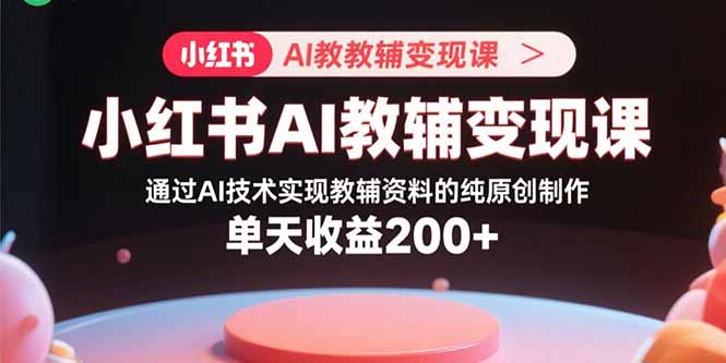 小红书AI教辅变现课，通过AI技术实现教辅资料的纯原创制作 单天收益200+ - 宏盛创业网-宏盛创业网